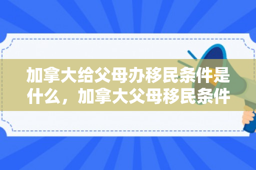 加拿大给父母办移民条件是什么，加拿大父母移民条件的全面解析