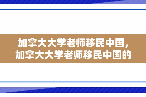 加拿大大学老师移民中国，加拿大大学老师移民中国的故事，跨文化教育的崭新旅程