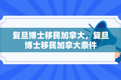 复旦博士移民加拿大，复旦博士移民加拿大条件
