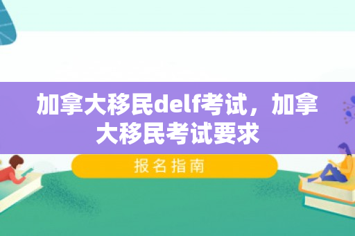 加拿大移民delf考试，加拿大移民考试要求