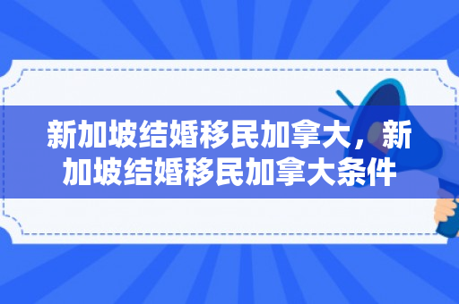新加坡结婚移民加拿大，新加坡结婚移民加拿大条件