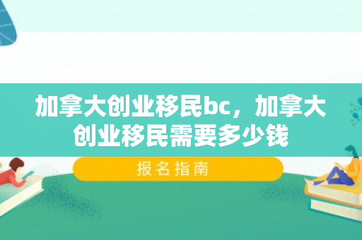 加拿大创业移民bc，加拿大创业移民需要多少钱
