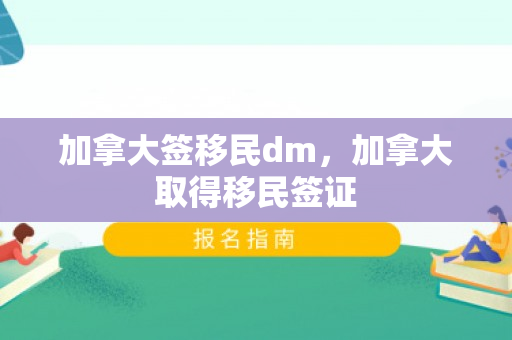 加拿大签移民dm，加拿大取得移民签证
