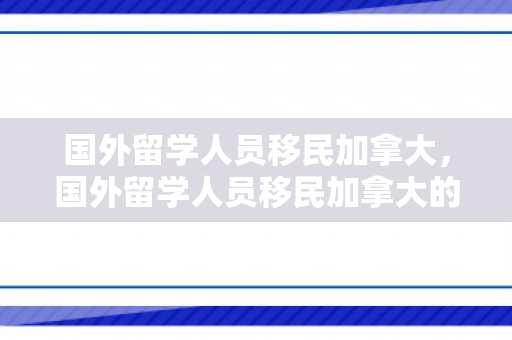 国外留学人员移民加拿大，国外留学人员移民加拿大的趋势与机遇