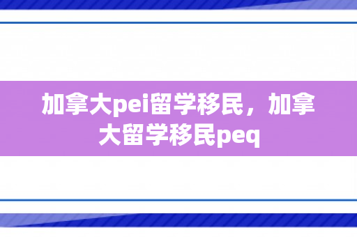 加拿大pei留学移民，加拿大留学移民peq