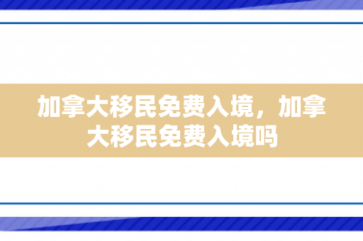 加拿大移民免费入境，加拿大移民免费入境吗
