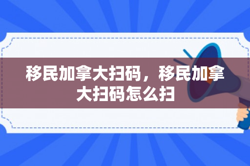 移民加拿大扫码，移民加拿大扫码怎么扫