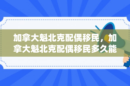 加拿大魁北克配偶移民，加拿大魁北克配偶移民多久能拿pr