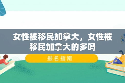 女性被移民加拿大，女性被移民加拿大的多吗