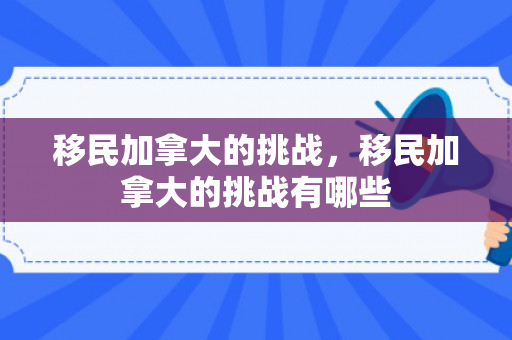 移民加拿大的挑战，移民加拿大的挑战有哪些