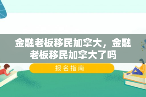 金融老板移民加拿大，金融老板移民加拿大了吗
