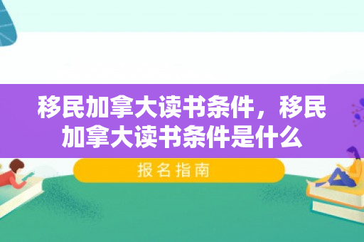 移民加拿大读书条件，移民加拿大读书条件是什么