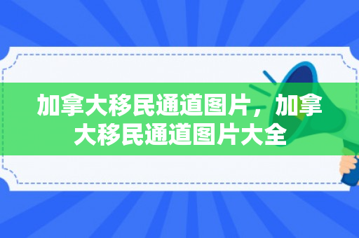 加拿大移民通道图片，加拿大移民通道图片大全