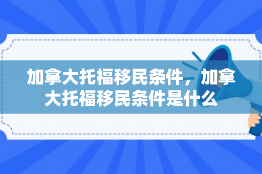加拿大托福移民条件，加拿大托福移民条件是什么