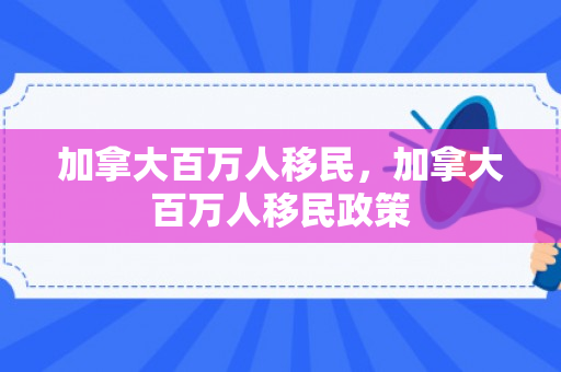 加拿大百万人移民，加拿大百万人移民政策