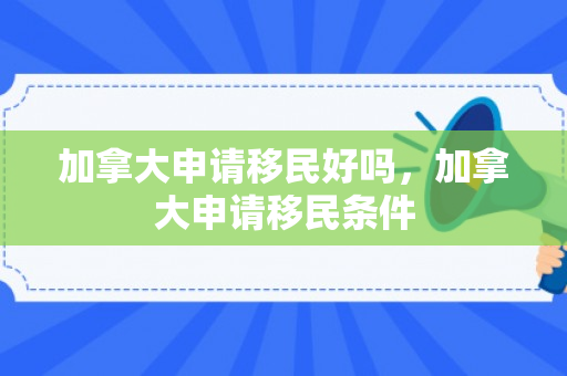 加拿大申请移民好吗，加拿大申请移民条件
