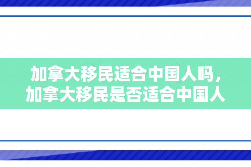 加拿大移民适合中国人吗，加拿大移民是否适合中国人？探讨移民加拿大的多元优势与挑战