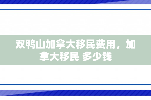 双鸭山加拿大移民费用，加拿大移民 多少钱