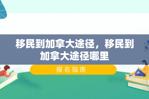 移民到加拿大途径，移民到加拿大途径哪里