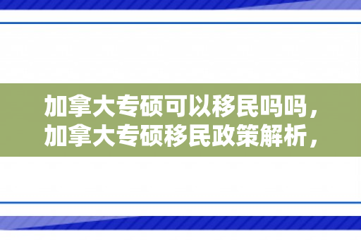 加拿大专硕可以移民吗吗，加拿大专硕移民政策解析，你是否具备移民资格？