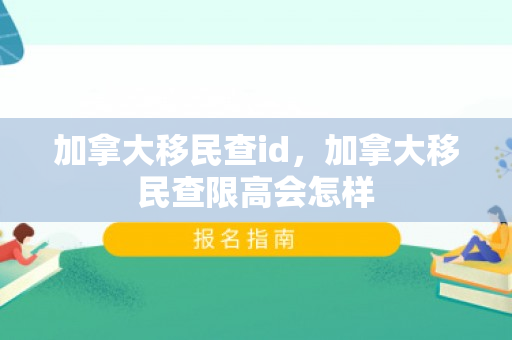 加拿大移民查id，加拿大移民查限高会怎样