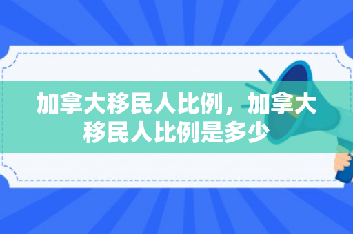 加拿大移民人比例，加拿大移民人比例是多少