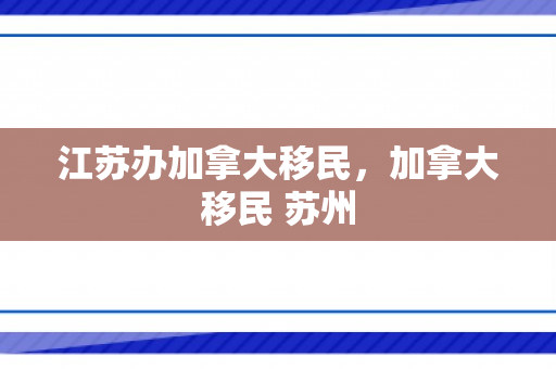 江苏办加拿大移民，加拿大移民 苏州