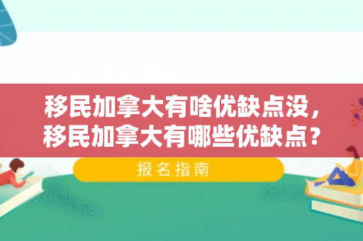 移民加拿大有啥优缺点没，移民加拿大有哪些优缺点？全面解析助您明智决策