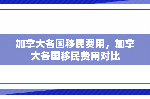 加拿大各国移民费用，加拿大各国移民费用对比