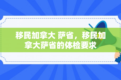 移民加拿大 萨省，移民加拿大萨省的体检要求