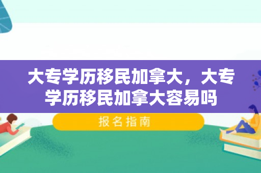 大专学历移民加拿大，大专学历移民加拿大容易吗