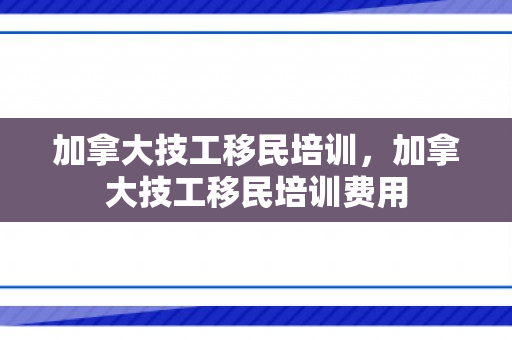 加拿大技工移民培训，加拿大技工移民培训费用