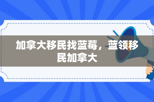 加拿大移民找蓝莓，蓝领移民加拿大