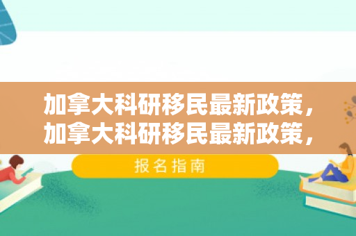 加拿大科研移民最新政策，加拿大科研移民最新政策，机遇与挑战并存