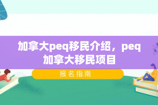 加拿大peq移民介绍，peq加拿大移民项目