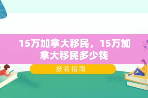 15万加拿大移民，15万加拿大移民多少钱