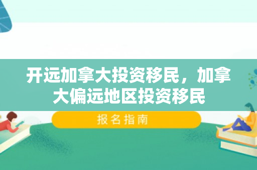 开远加拿大投资移民，加拿大偏远地区投资移民
