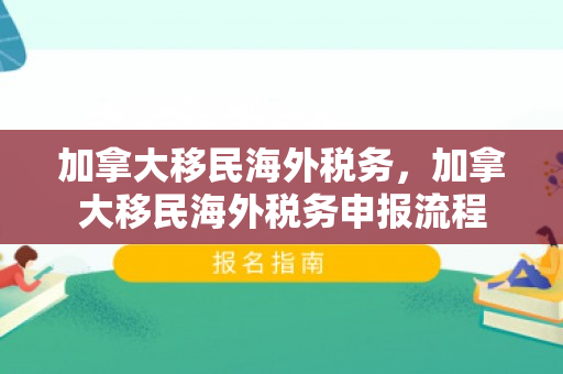 加拿大移民海外税务，加拿大移民海外税务申报流程