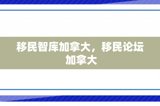 移民智库加拿大，移民论坛 加拿大