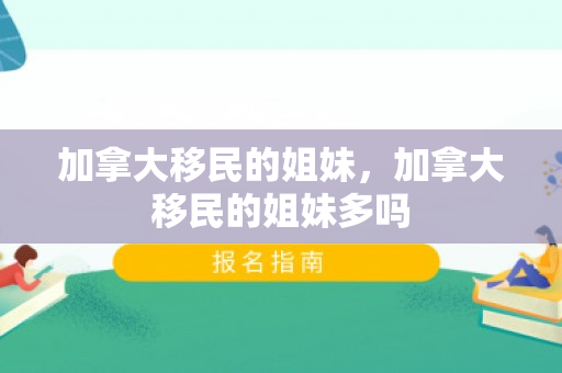 加拿大移民的姐妹，加拿大移民的姐妹多吗