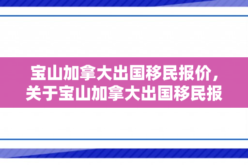 宝山加拿大出国移民报价，关于宝山加拿大出国移民报价的全面解析