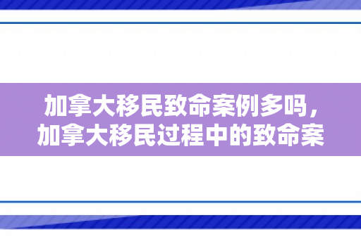 加拿大移民致命案例多吗，加拿大移民过程中的致命案例数量分析