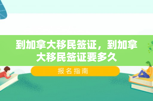到加拿大移民签证，到加拿大移民签证要多久