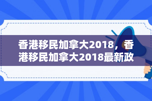香港移民加拿大2018，香港移民加拿大2018最新政策