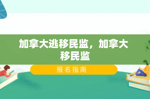 加拿大逃移民监，加拿大 移民监