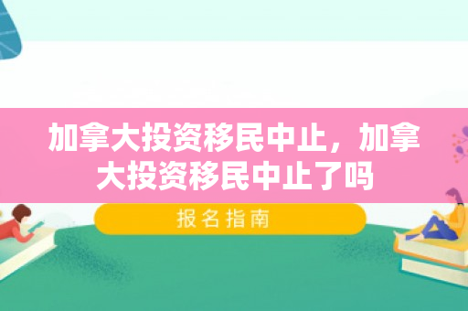 加拿大投资移民中止，加拿大投资移民中止了吗
