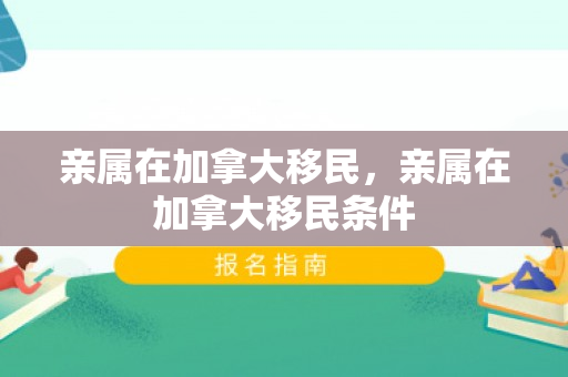亲属在加拿大移民，亲属在加拿大移民条件