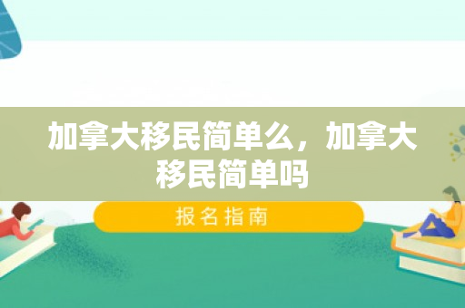 加拿大移民简单么，加拿大移民简单吗