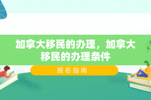 加拿大移民的办理，加拿大移民的办理条件