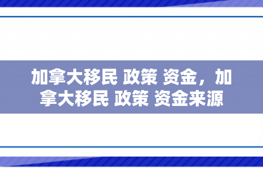 加拿大移民 政策 资金，加拿大移民 政策 资金来源